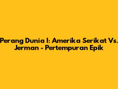 Perang Dunia I: Amerika Serikat Vs. Jerman - Pertempuran Epik