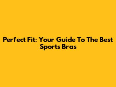 Perfect Fit: Your Guide To The Best Sports Bras