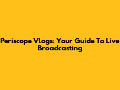 Periscope Vlogs: Your Guide To Live Broadcasting