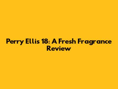 Perry Ellis 18: A Fresh Fragrance Review