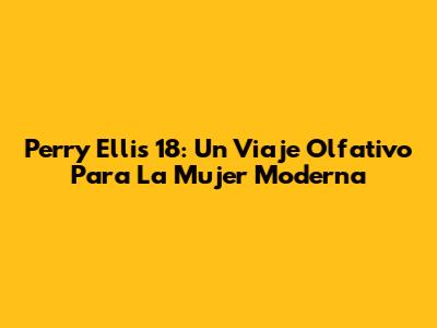 Perry Ellis 18: Un Viaje Olfativo Para La Mujer Moderna