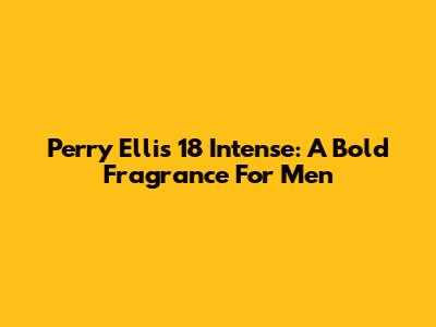 Perry Ellis 18 Intense: A Bold Fragrance For Men
