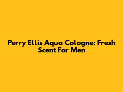 Perry Ellis Aqua Cologne: Fresh Scent For Men