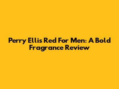 Perry Ellis Red For Men: A Bold Fragrance Review