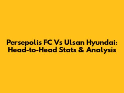 Persepolis FC Vs Ulsan Hyundai: Head-to-Head Stats & Analysis
