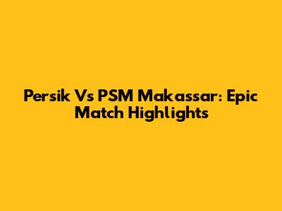 Persik Vs PSM Makassar: Epic Match Highlights