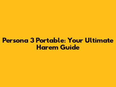 Persona 3 Portable: Your Ultimate Harem Guide