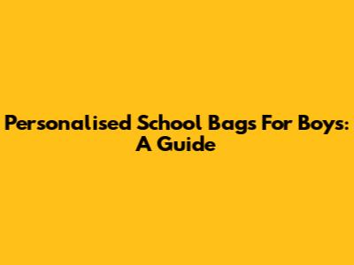 Personalised School Bags For Boys: A Guide