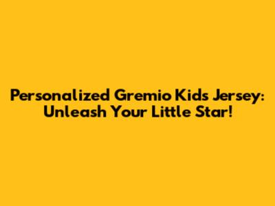 Personalized Gremio Kids Jersey: Unleash Your Little Star!