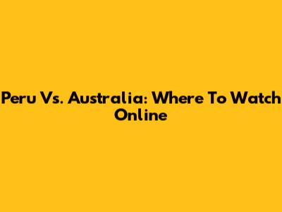 Peru Vs. Australia: Where To Watch Online