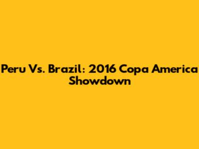 Peru Vs. Brazil: 2016 Copa America Showdown