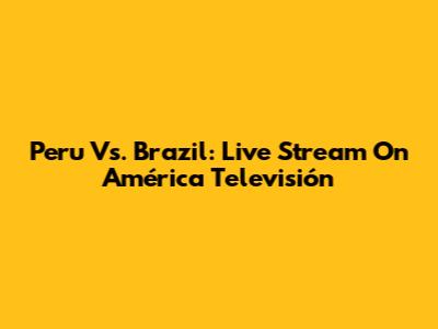 Peru Vs. Brazil: Live Stream On América Televisión