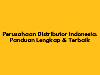 Perusahaan Distributor Indonesia: Panduan Lengkap & Terbaik