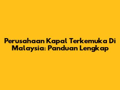 Perusahaan Kapal Terkemuka Di Malaysia: Panduan Lengkap