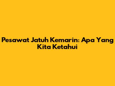 Pesawat Jatuh Kemarin: Apa Yang Kita Ketahui