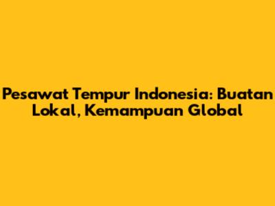 Pesawat Tempur Indonesia: Buatan Lokal, Kemampuan Global
