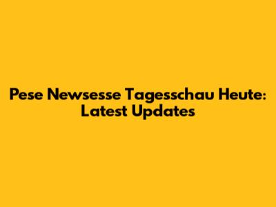 Pese Newsesse Tagesschau Heute: Latest Updates