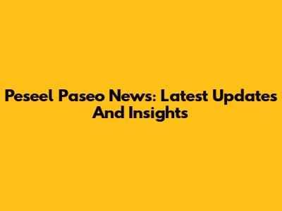 Peseel Paseo News: Latest Updates And Insights