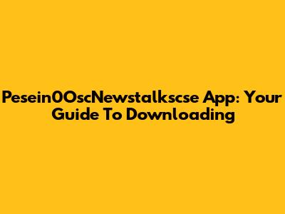 Pesein0OscNewstalkscse App: Your Guide To Downloading
