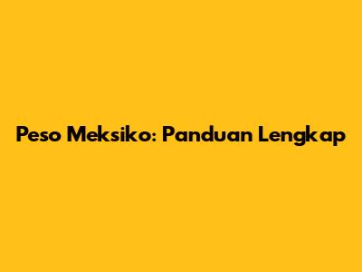 Peso Meksiko: Panduan Lengkap