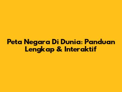 Peta Negara Di Dunia: Panduan Lengkap & Interaktif