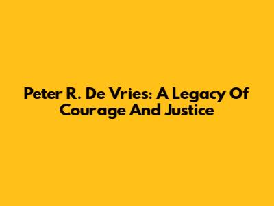Peter R. De Vries: A Legacy Of Courage And Justice