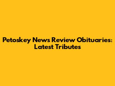 Petoskey News Review Obituaries: Latest Tributes