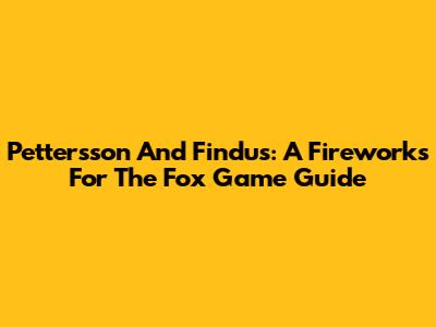 Pettersson And Findus: A Fireworks For The Fox Game Guide