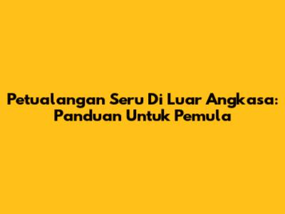 Petualangan Seru Di Luar Angkasa: Panduan Untuk Pemula