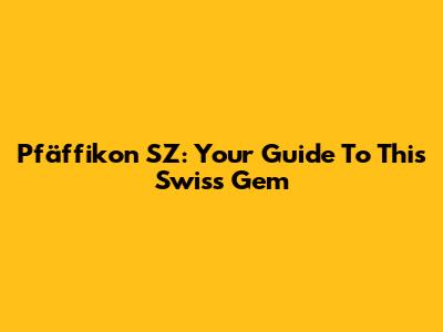 Pfäffikon SZ: Your Guide To This Swiss Gem