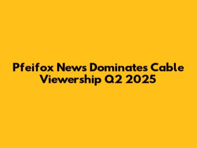 Pfeifox News Dominates Cable Viewership Q2 2025