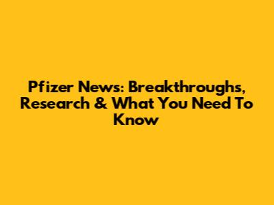Pfizer News: Breakthroughs, Research & What You Need To Know
