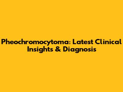 Pheochromocytoma: Latest Clinical Insights & Diagnosis