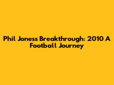 Phil Jones's Breakthrough: 2010 A Football Journey