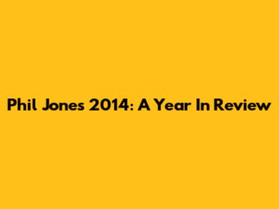 Phil Jones 2014: A Year In Review