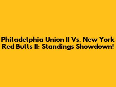 Philadelphia Union II Vs. New York Red Bulls II: Standings Showdown!