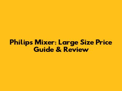 Philips Mixer: Large Size Price Guide & Review