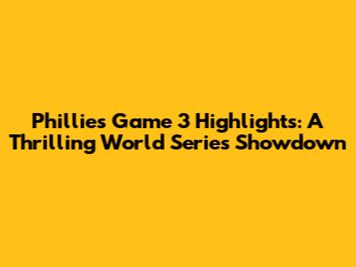 Phillies Game 3 Highlights: A Thrilling World Series Showdown