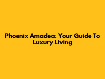Phoenix Amadea: Your Guide To Luxury Living