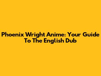 Phoenix Wright Anime: Your Guide To The English Dub