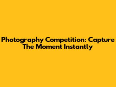 Photography Competition: Capture The Moment Instantly