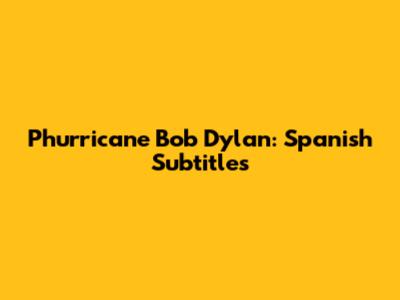 Phurricane Bob Dylan: Spanish Subtitles