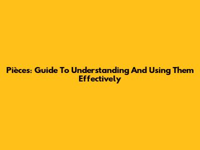 Pièces: Guide To Understanding And Using Them Effectively