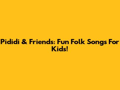 Pididi & Friends: Fun Folk Songs For Kids!