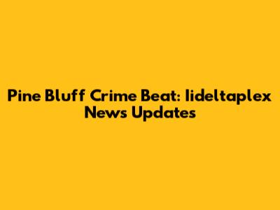 Pine Bluff Crime Beat: Iideltaplex News Updates