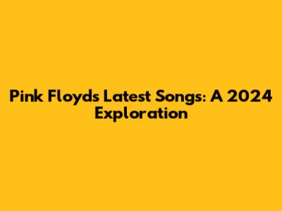 Pink Floyd's Latest Songs: A 2024 Exploration