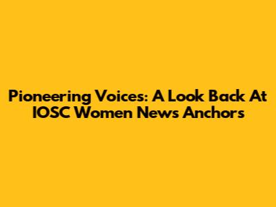 Pioneering Voices: A Look Back At IOSC Women News Anchors