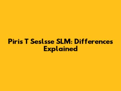 Piris T Seslsse SLM: Differences Explained