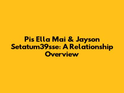 Pis Ella Mai & Jayson Setatum39sse: A Relationship Overview