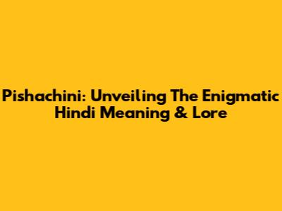 Pishachini: Unveiling The Enigmatic Hindi Meaning & Lore